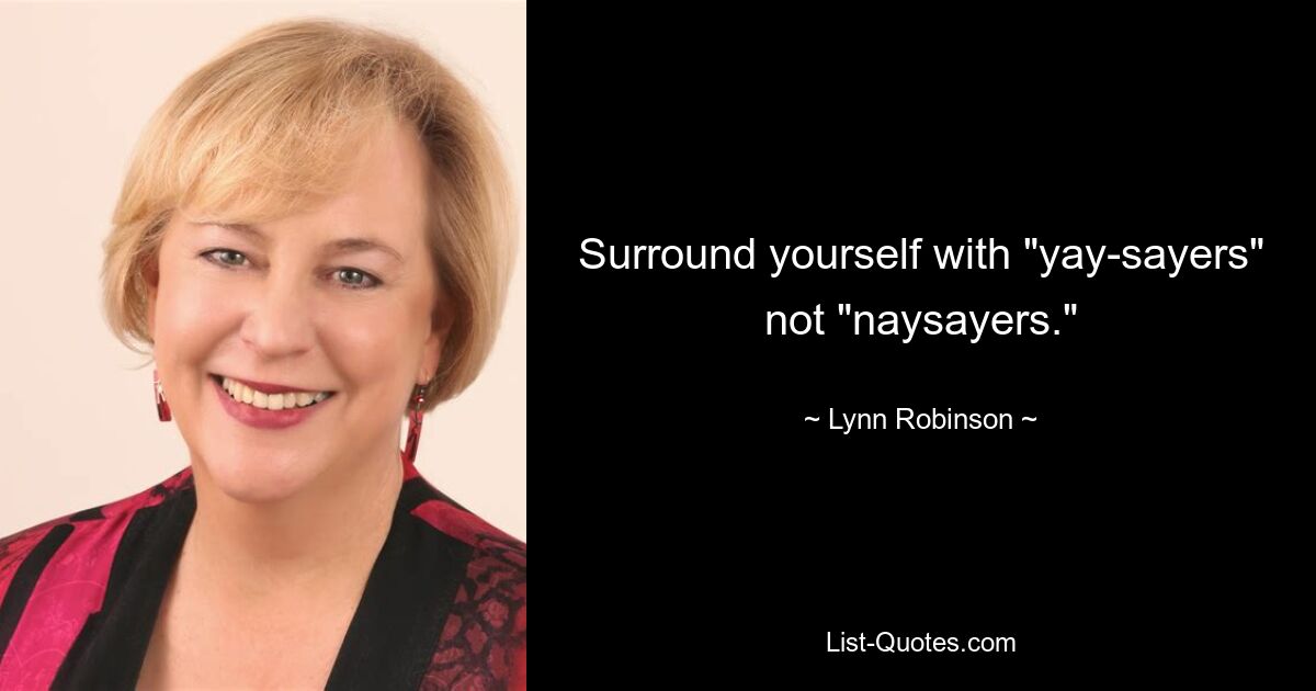 Surround yourself with "yay-sayers" not "naysayers." — © Lynn Robinson