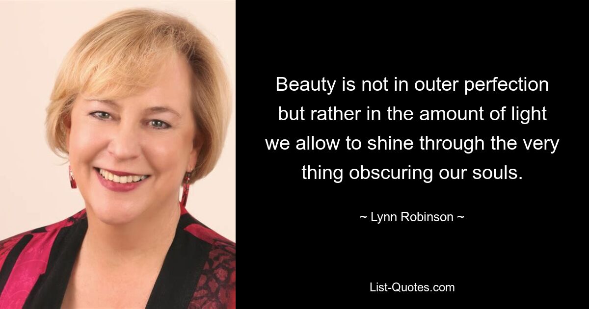 Beauty is not in outer perfection but rather in the amount of light we allow to shine through the very thing obscuring our souls. — © Lynn Robinson