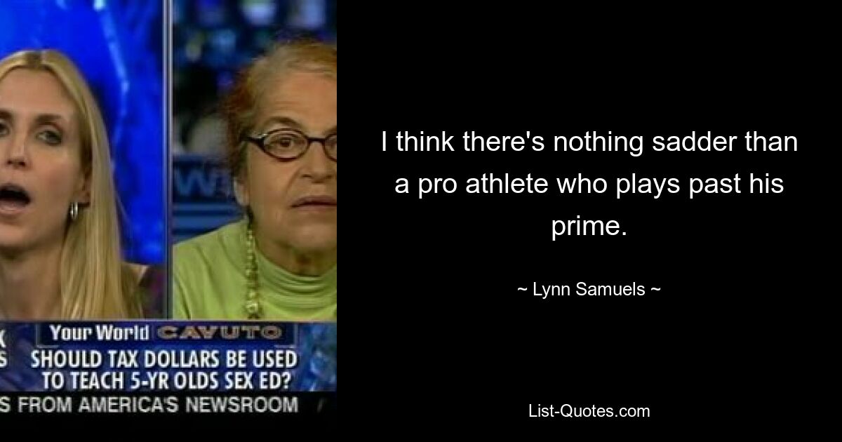 I think there's nothing sadder than a pro athlete who plays past his prime. — © Lynn Samuels