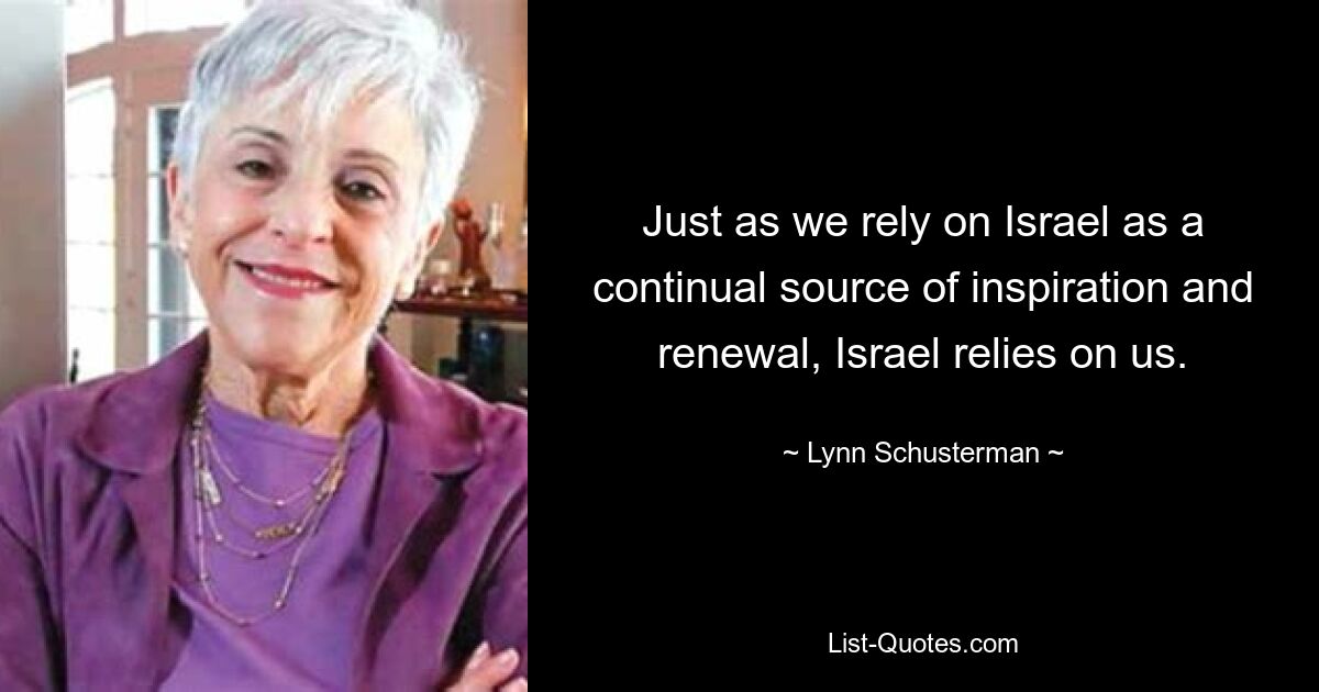 Just as we rely on Israel as a continual source of inspiration and renewal, Israel relies on us. — © Lynn Schusterman