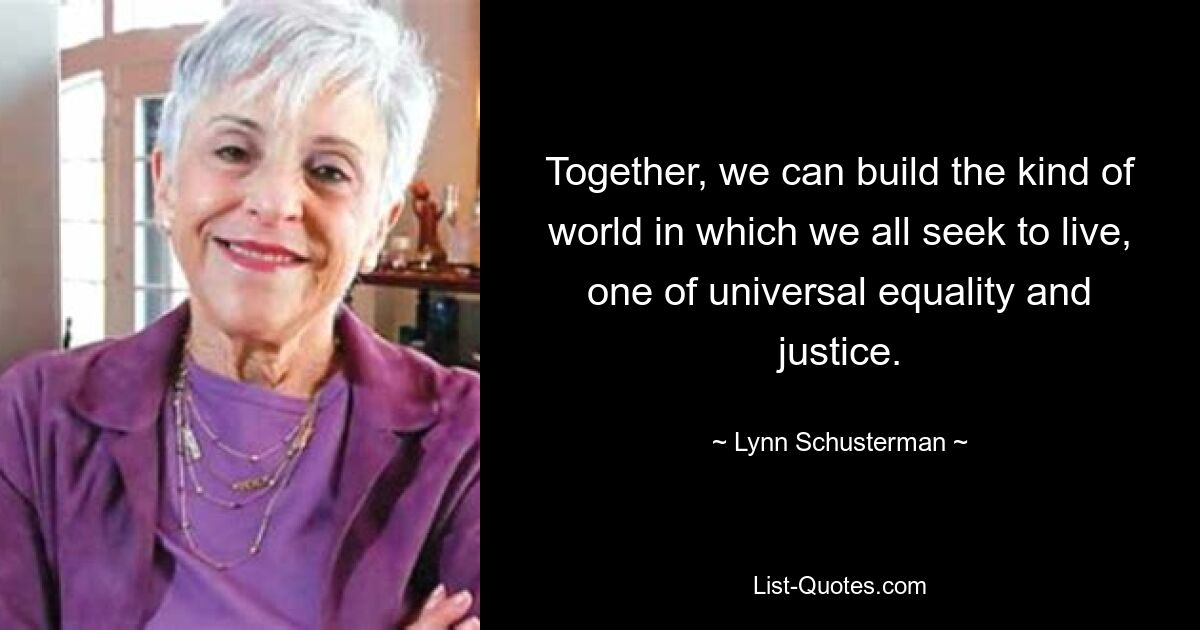 Together, we can build the kind of world in which we all seek to live, one of universal equality and justice. — © Lynn Schusterman