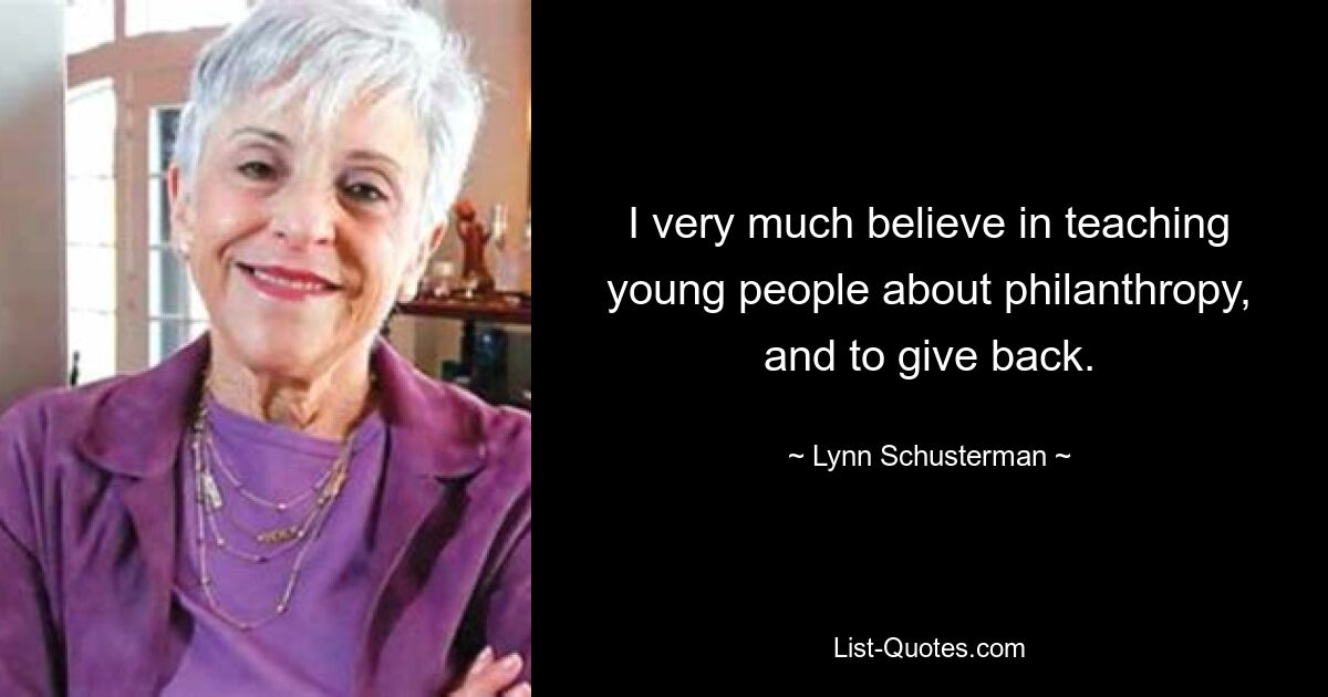 I very much believe in teaching young people about philanthropy, and to give back. — © Lynn Schusterman