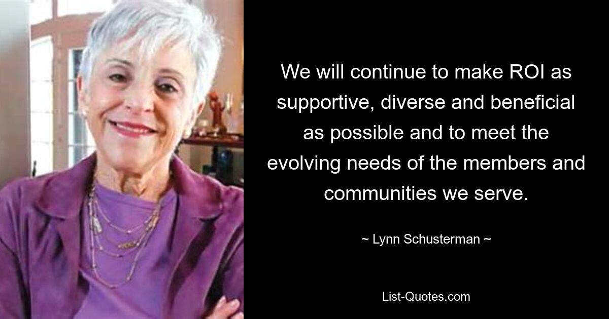 We will continue to make ROI as supportive, diverse and beneficial as possible and to meet the evolving needs of the members and communities we serve. — © Lynn Schusterman