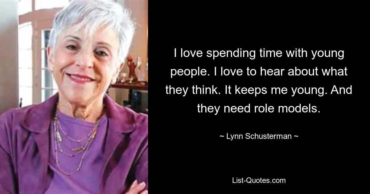 I love spending time with young people. I love to hear about what they think. It keeps me young. And they need role models. — © Lynn Schusterman