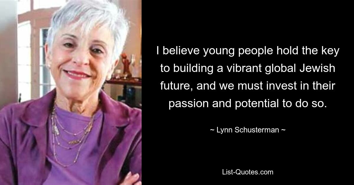 I believe young people hold the key to building a vibrant global Jewish future, and we must invest in their passion and potential to do so. — © Lynn Schusterman