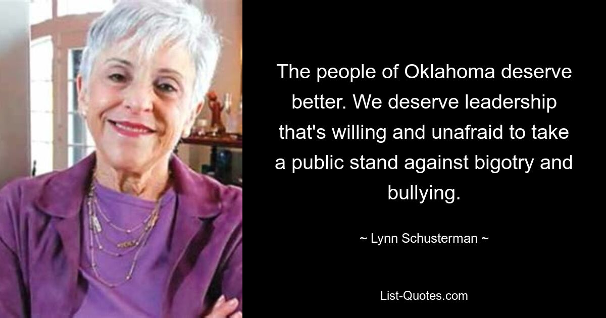 The people of Oklahoma deserve better. We deserve leadership that's willing and unafraid to take a public stand against bigotry and bullying. — © Lynn Schusterman