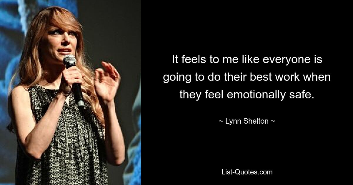 It feels to me like everyone is going to do their best work when they feel emotionally safe. — © Lynn Shelton