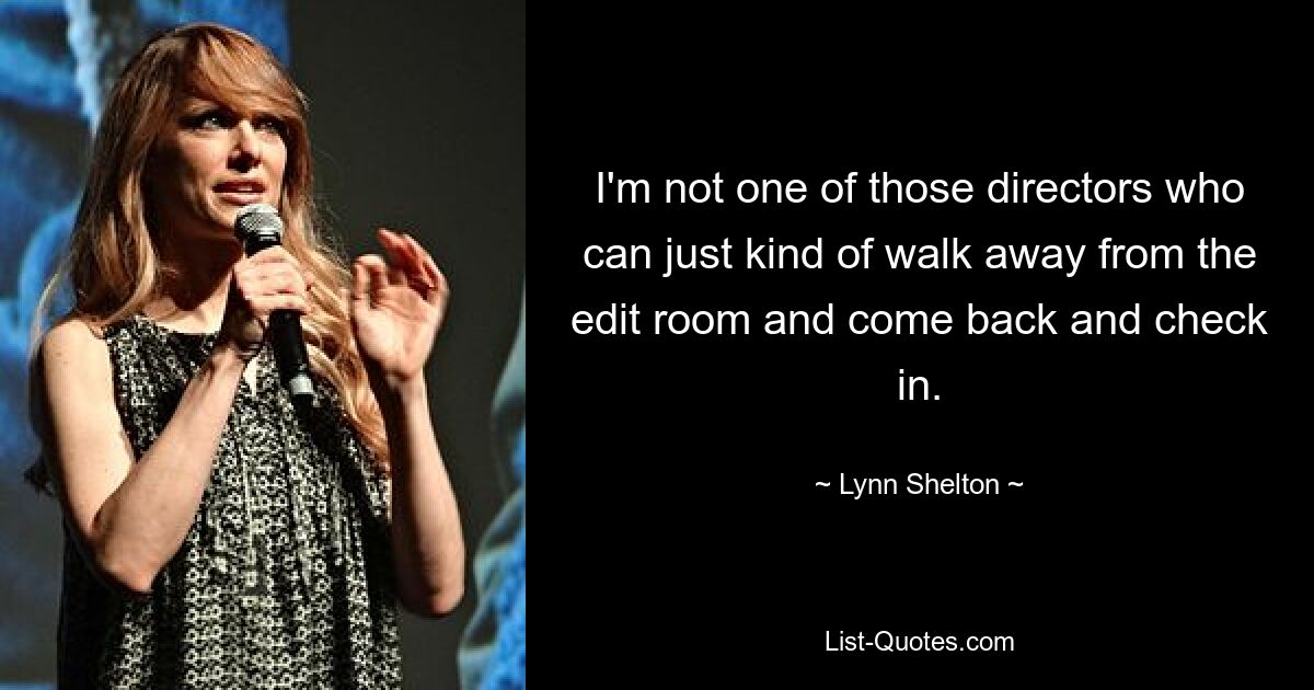 I'm not one of those directors who can just kind of walk away from the edit room and come back and check in. — © Lynn Shelton