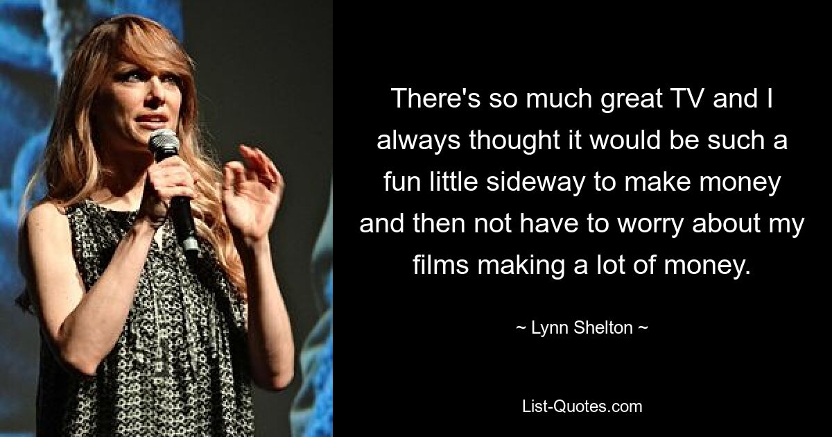 There's so much great TV and I always thought it would be such a fun little sideway to make money and then not have to worry about my films making a lot of money. — © Lynn Shelton