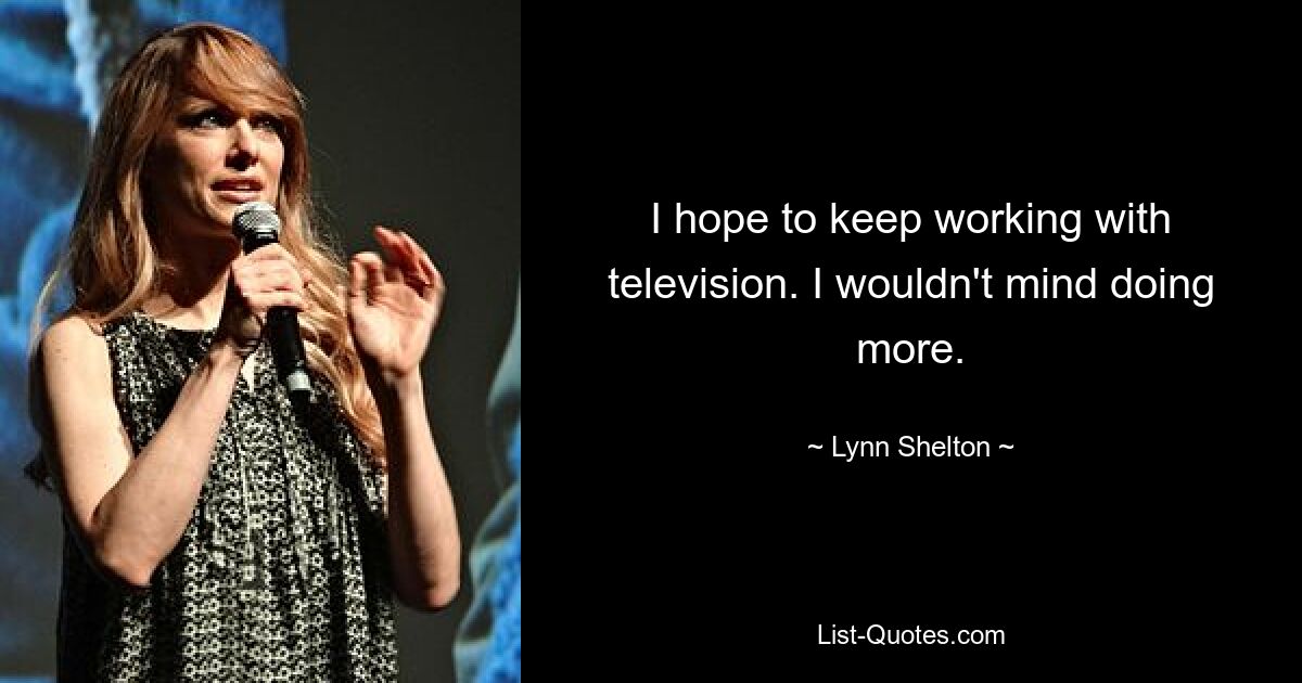 I hope to keep working with television. I wouldn't mind doing more. — © Lynn Shelton