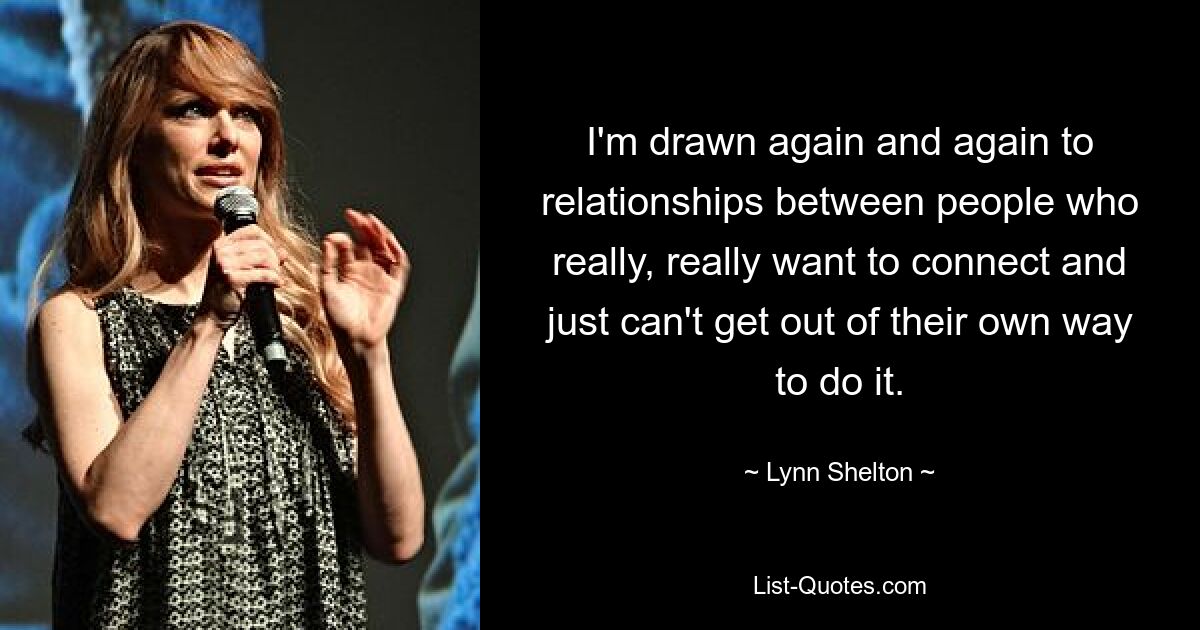 I'm drawn again and again to relationships between people who really, really want to connect and just can't get out of their own way to do it. — © Lynn Shelton