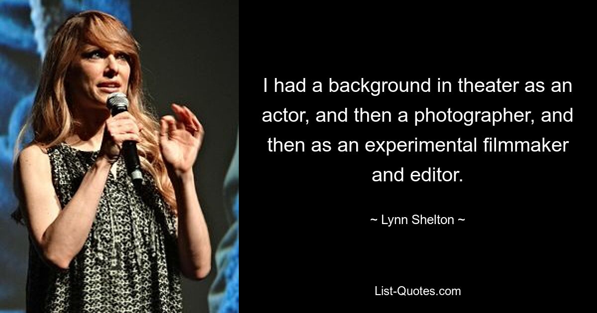 I had a background in theater as an actor, and then a photographer, and then as an experimental filmmaker and editor. — © Lynn Shelton