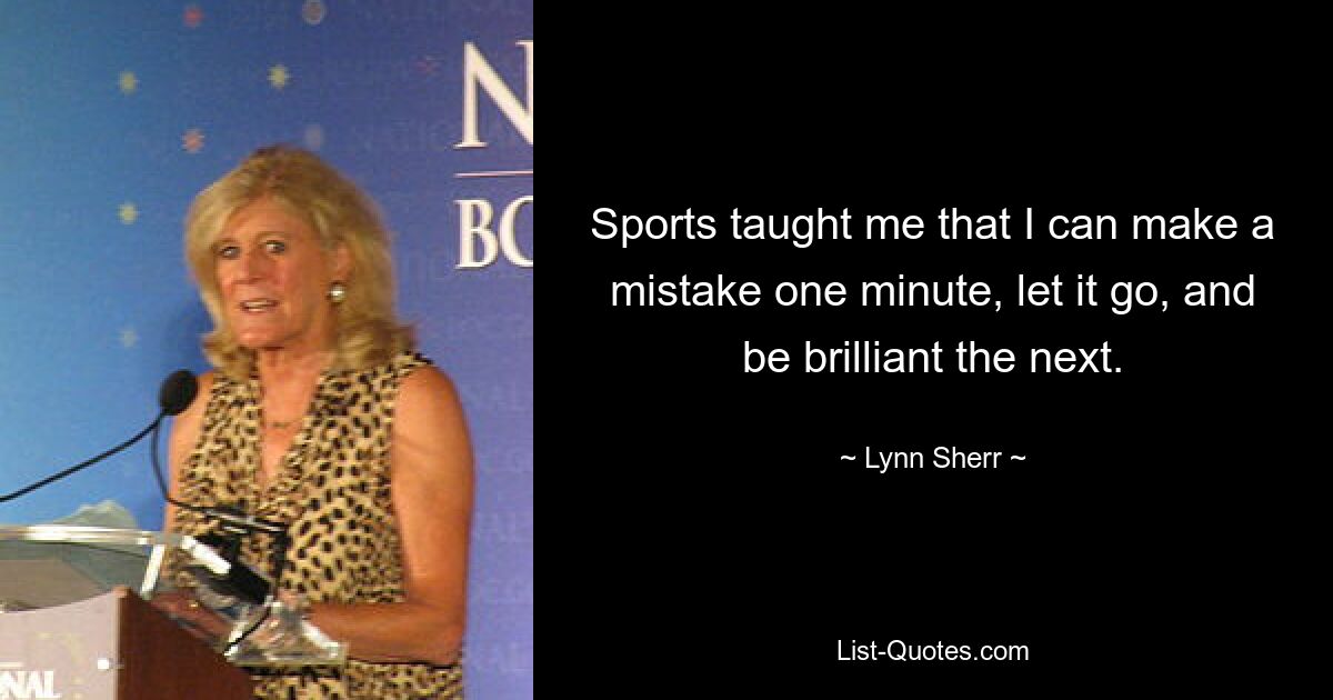 Sports taught me that I can make a mistake one minute, let it go, and be brilliant the next. — © Lynn Sherr