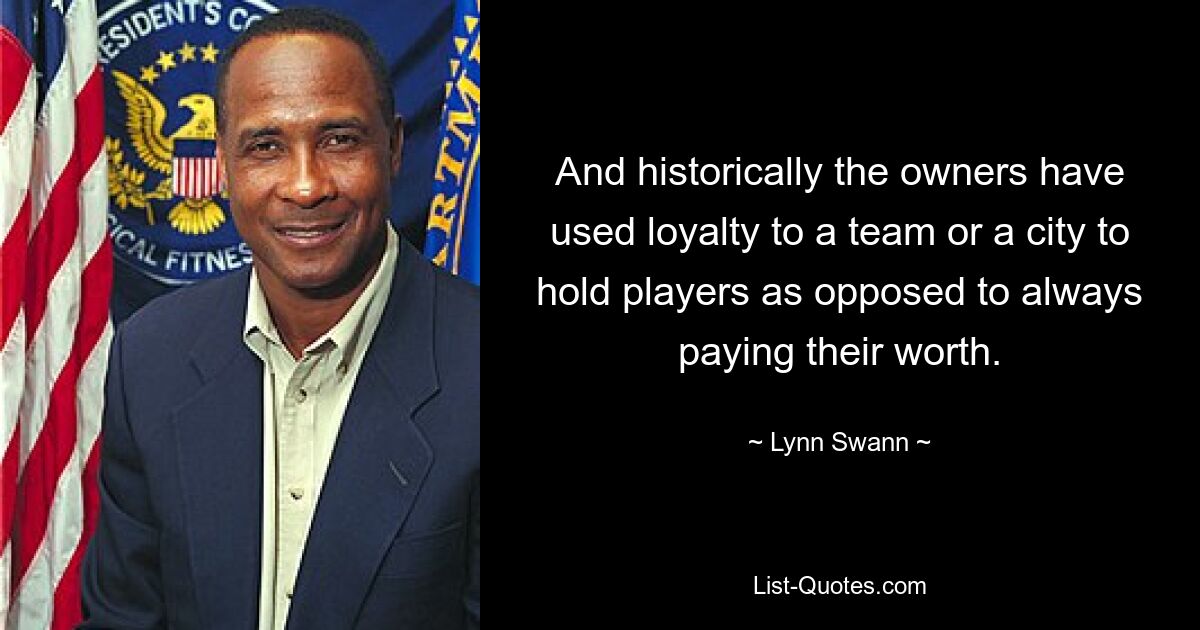 And historically the owners have used loyalty to a team or a city to hold players as opposed to always paying their worth. — © Lynn Swann