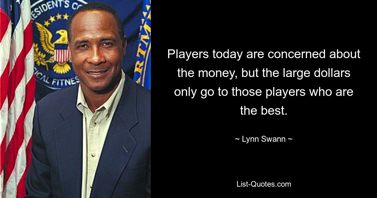 Players today are concerned about the money, but the large dollars only go to those players who are the best. — © Lynn Swann