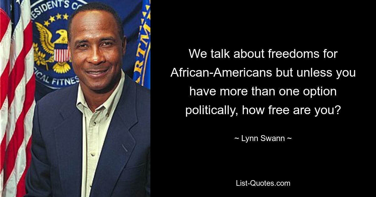 We talk about freedoms for African-Americans but unless you have more than one option politically, how free are you? — © Lynn Swann