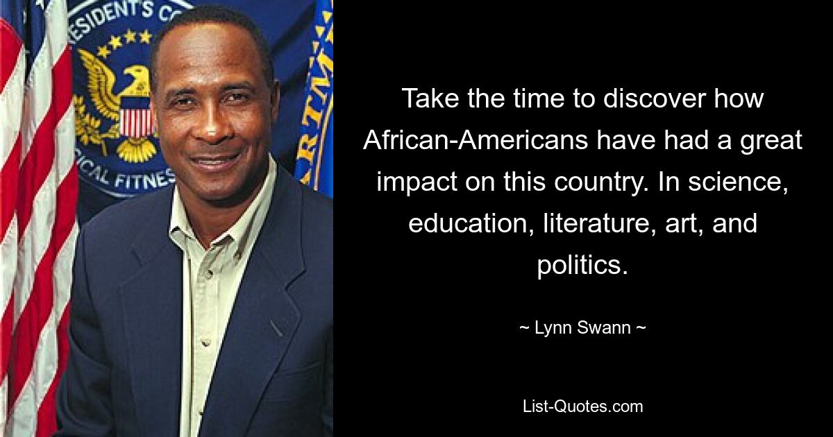 Take the time to discover how African-Americans have had a great impact on this country. In science, education, literature, art, and politics. — © Lynn Swann