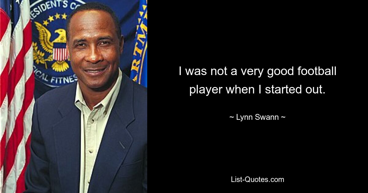 I was not a very good football player when I started out. — © Lynn Swann