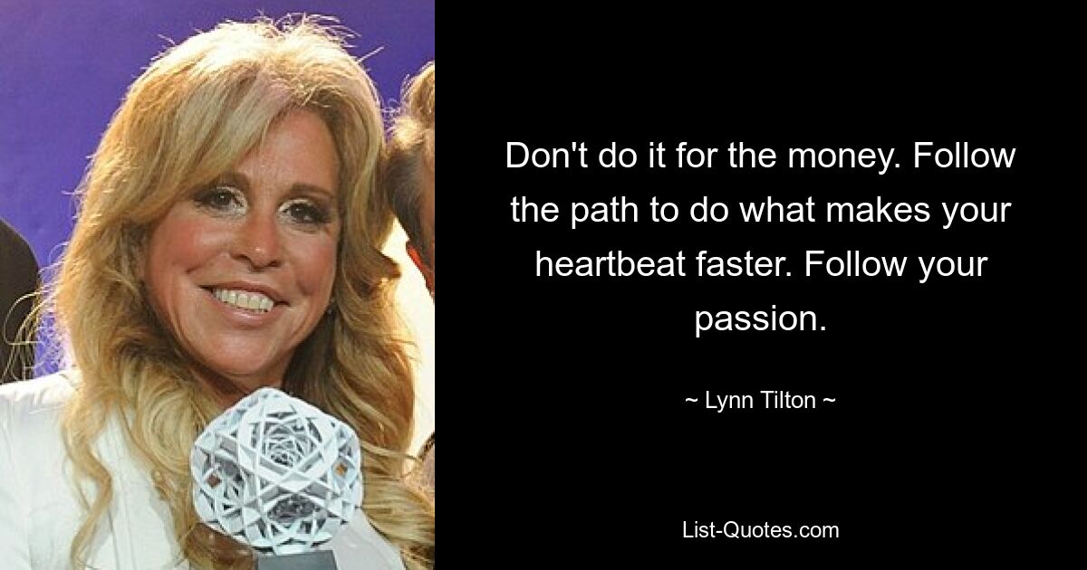 Don't do it for the money. Follow the path to do what makes your heartbeat faster. Follow your passion. — © Lynn Tilton