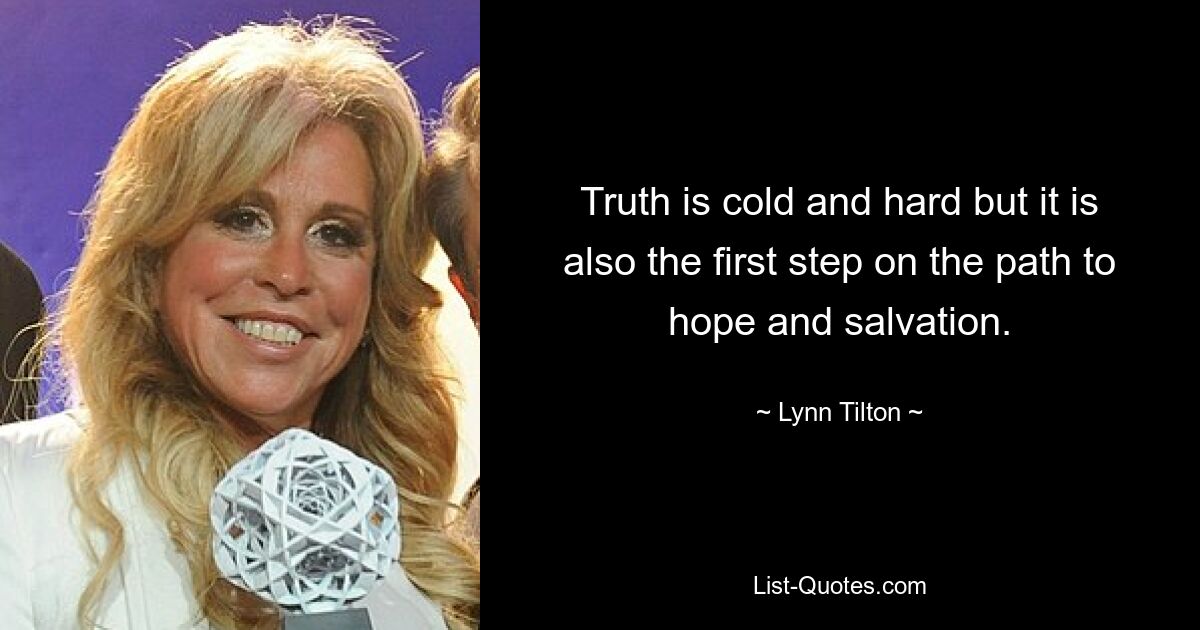 Truth is cold and hard but it is also the first step on the path to hope and salvation. — © Lynn Tilton