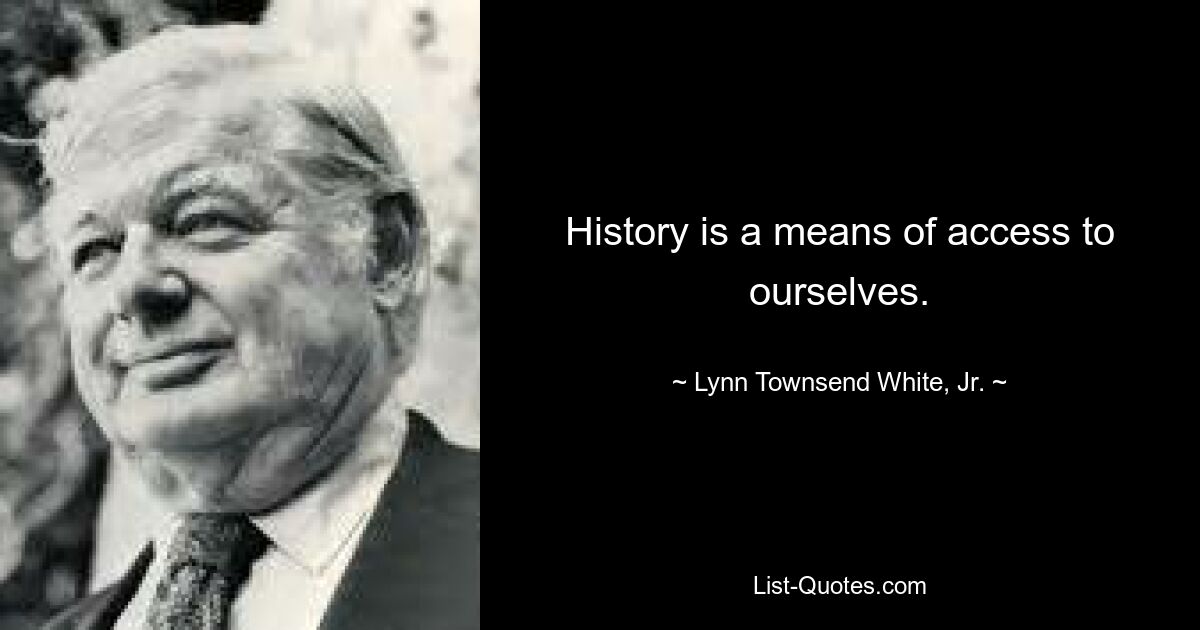 History is a means of access to ourselves. — © Lynn Townsend White, Jr.