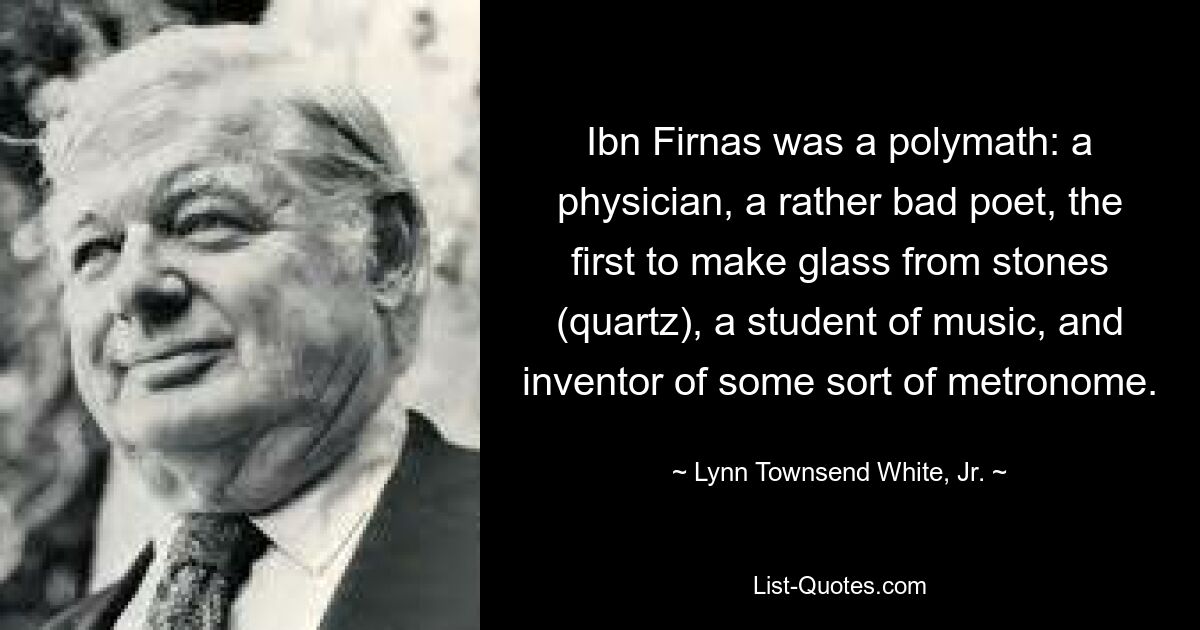 Ibn Firnas was a polymath: a physician, a rather bad poet, the first to make glass from stones (quartz), a student of music, and inventor of some sort of metronome. — © Lynn Townsend White, Jr.