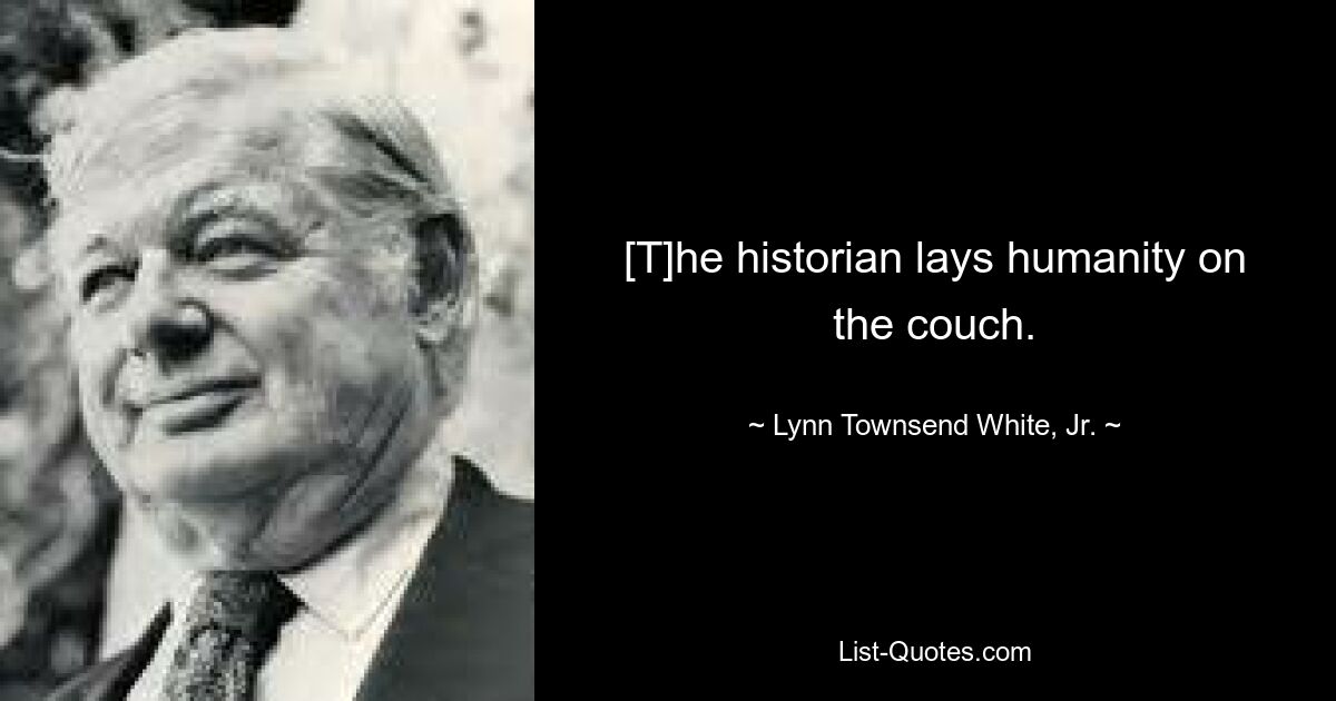 [T]he historian lays humanity on the couch. — © Lynn Townsend White, Jr.