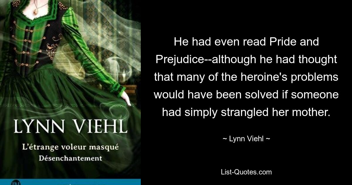 He had even read Pride and Prejudice--although he had thought that many of the heroine's problems would have been solved if someone had simply strangled her mother. — © Lynn Viehl