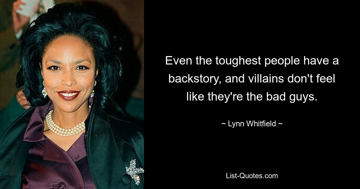 Even the toughest people have a backstory, and villains don't feel like they're the bad guys. — © Lynn Whitfield