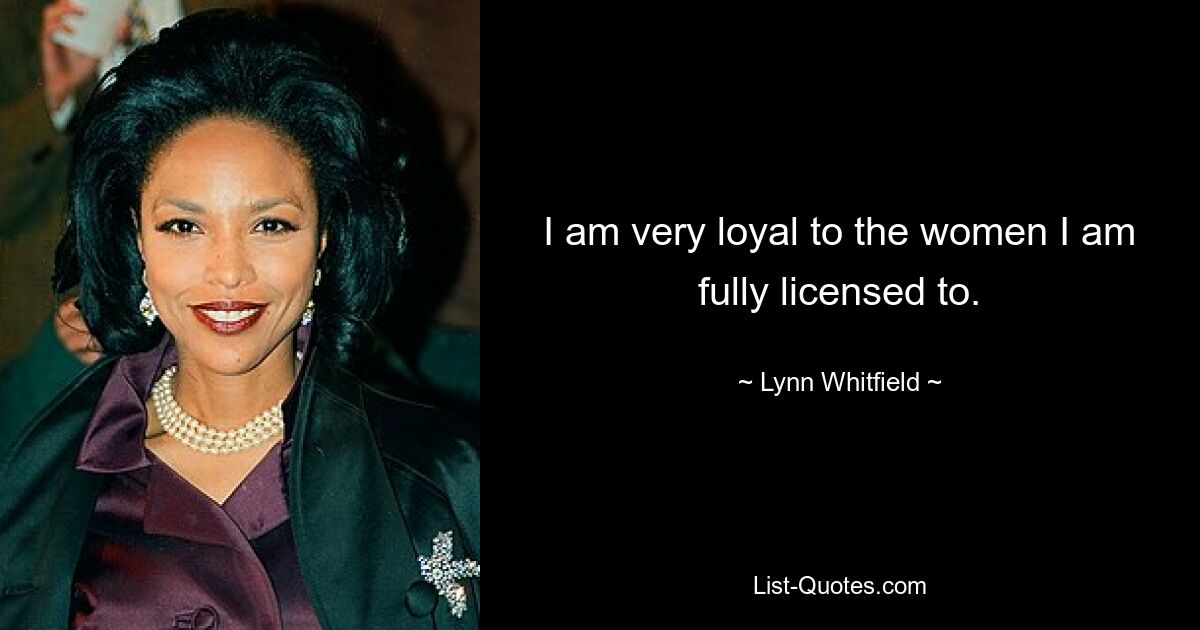 I am very loyal to the women I am fully licensed to. — © Lynn Whitfield