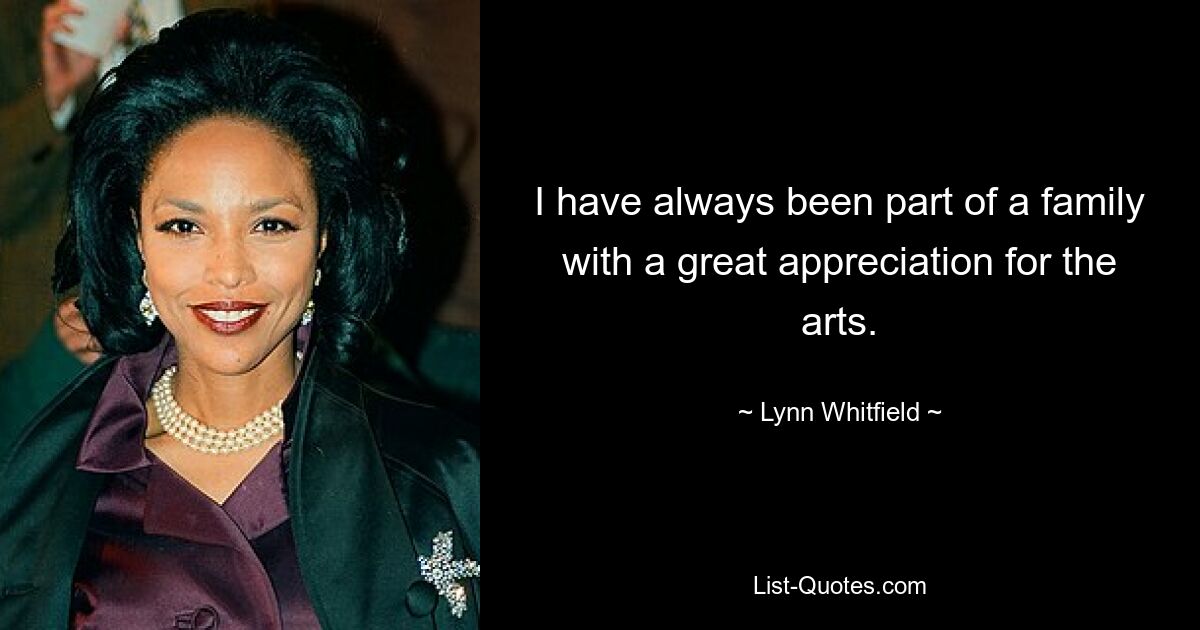 I have always been part of a family with a great appreciation for the arts. — © Lynn Whitfield