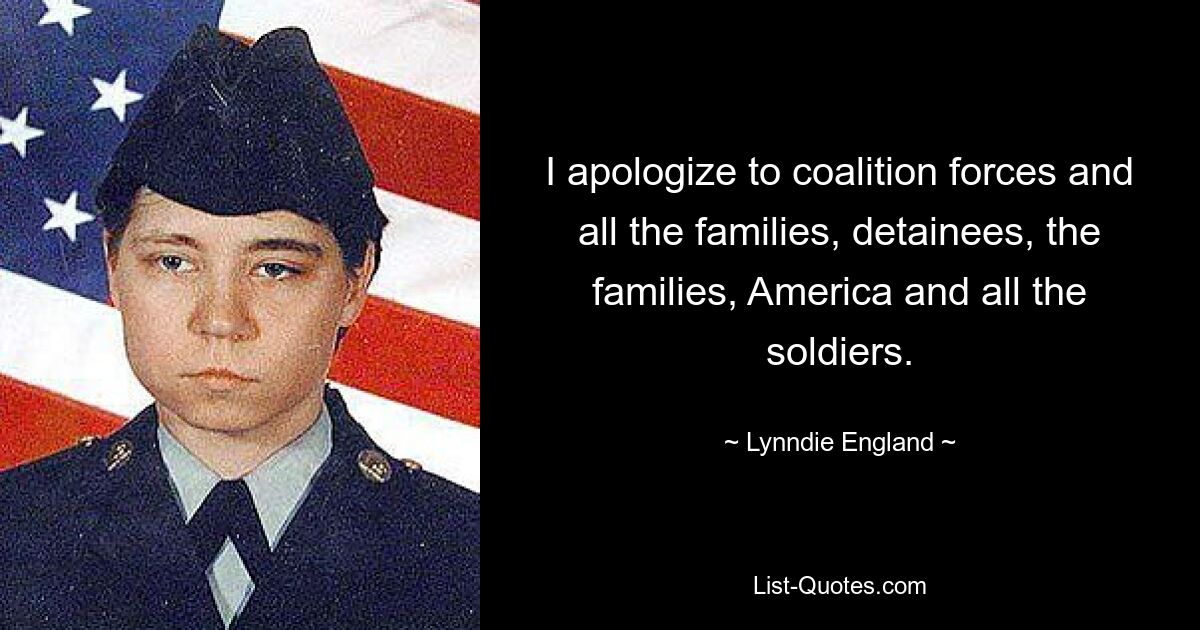 I apologize to coalition forces and all the families, detainees, the families, America and all the soldiers. — © Lynndie England