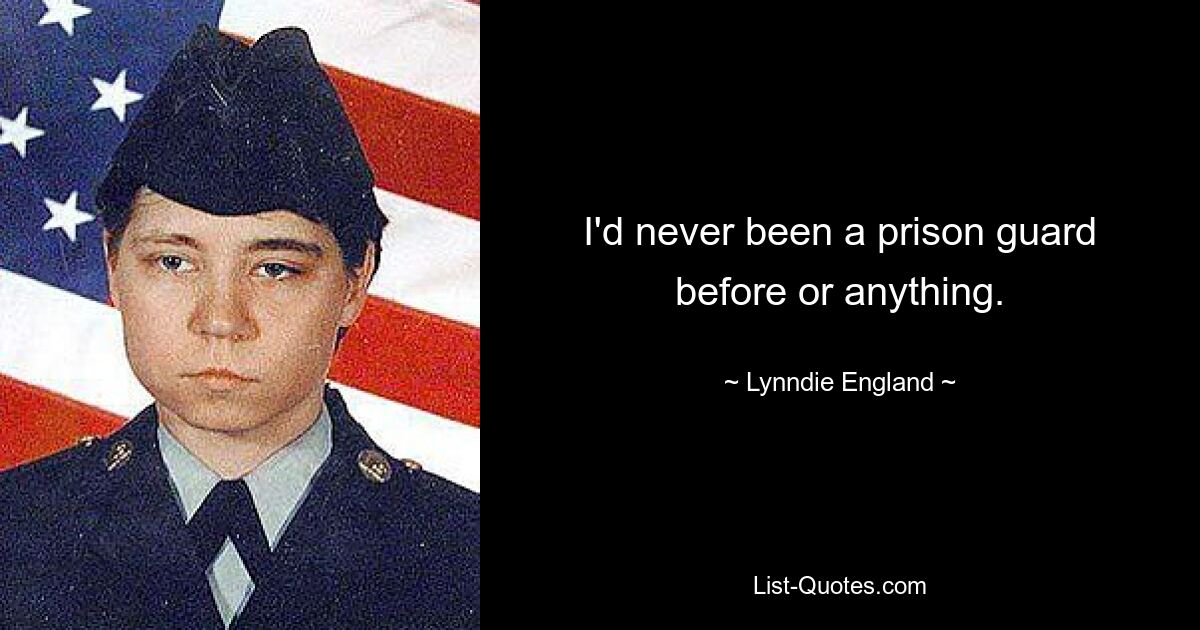 I'd never been a prison guard before or anything. — © Lynndie England