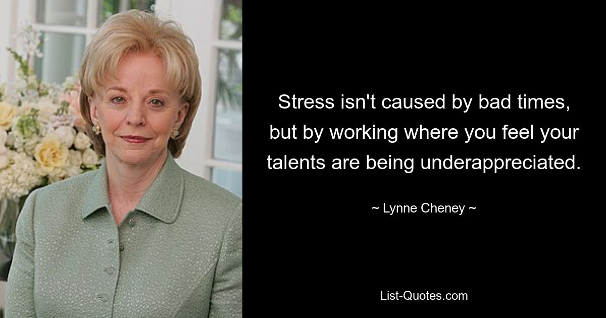 Stress isn't caused by bad times, but by working where you feel your talents are being underappreciated. — © Lynne Cheney