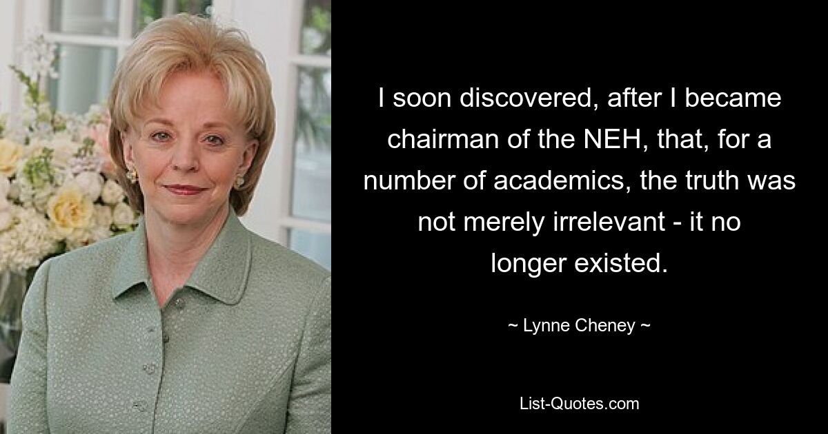 Nachdem ich Vorsitzender der NEH geworden war, stellte ich bald fest, dass die Wahrheit für eine Reihe von Akademikern nicht nur irrelevant war – sie existierte nicht mehr. — © Lynne Cheney 