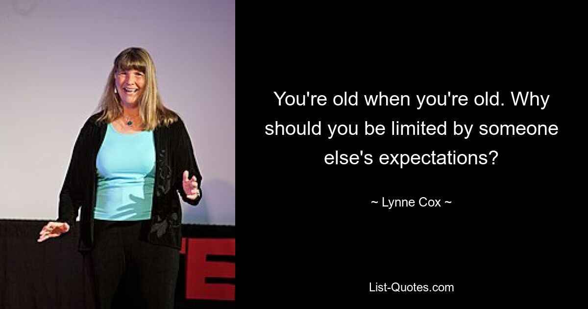 You're old when you're old. Why should you be limited by someone else's expectations? — © Lynne Cox