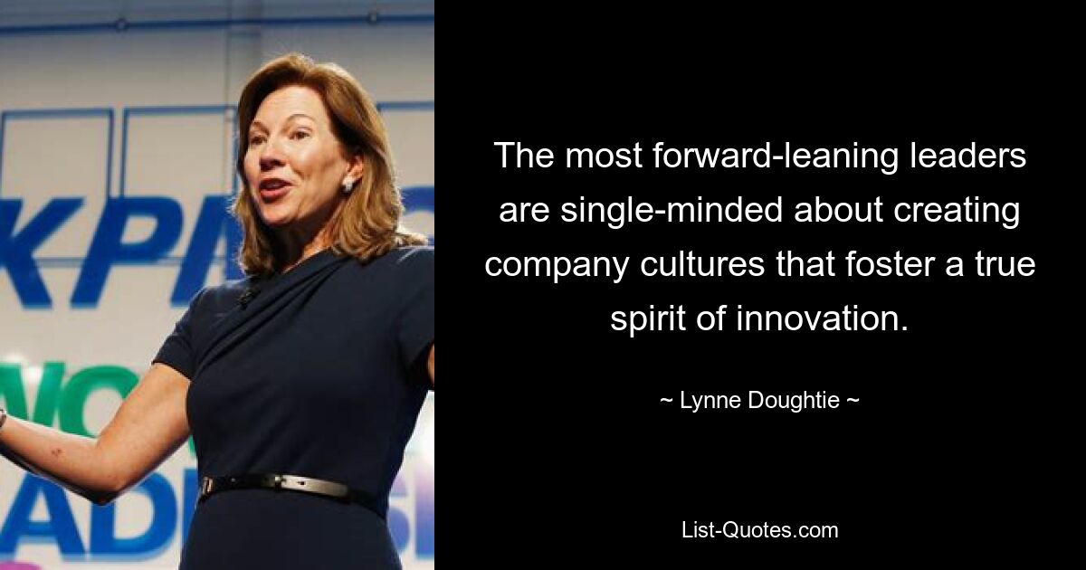 The most forward-leaning leaders are single-minded about creating company cultures that foster a true spirit of innovation. — © Lynne Doughtie