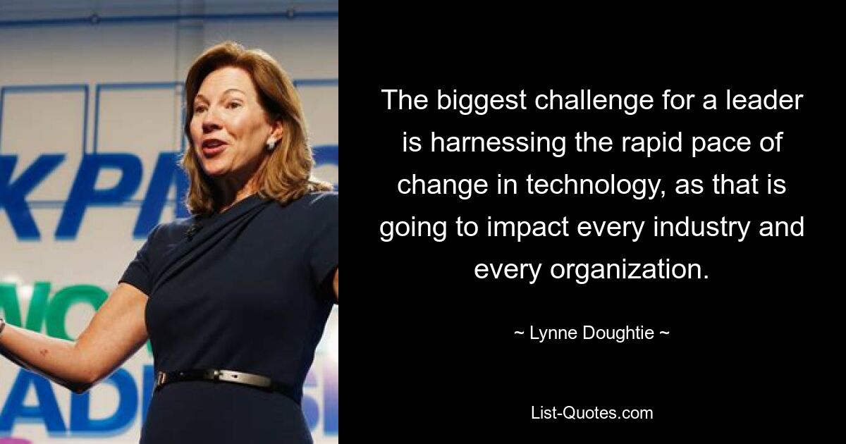 The biggest challenge for a leader is harnessing the rapid pace of change in technology, as that is going to impact every industry and every organization. — © Lynne Doughtie