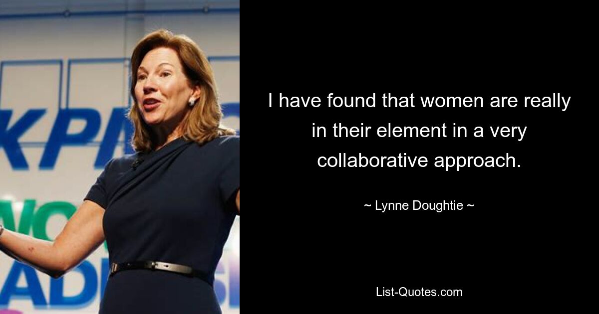 I have found that women are really in their element in a very collaborative approach. — © Lynne Doughtie