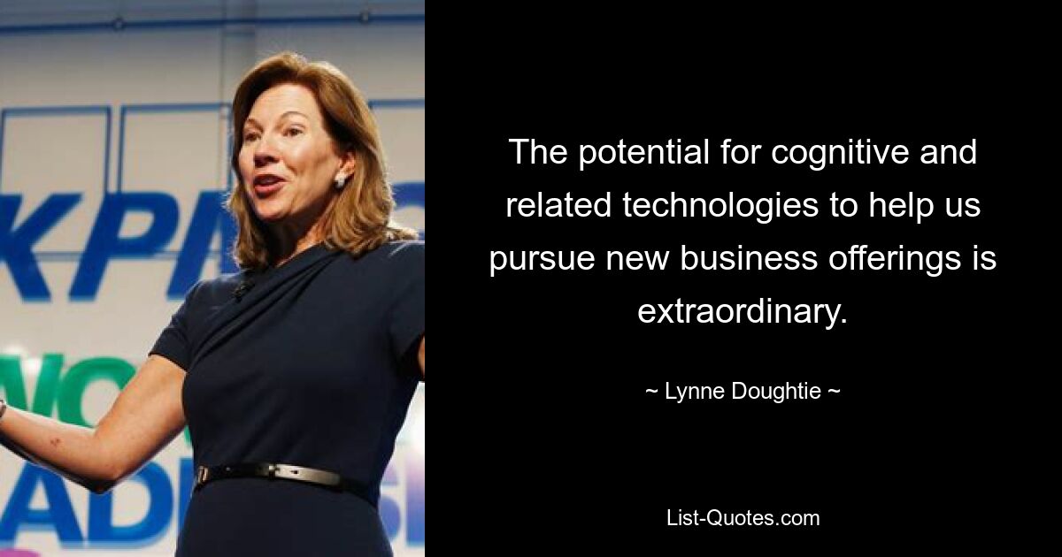 The potential for cognitive and related technologies to help us pursue new business offerings is extraordinary. — © Lynne Doughtie