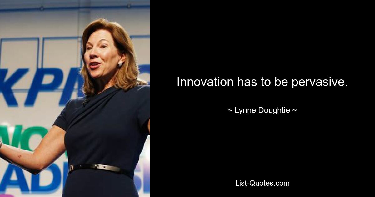 Innovation has to be pervasive. — © Lynne Doughtie