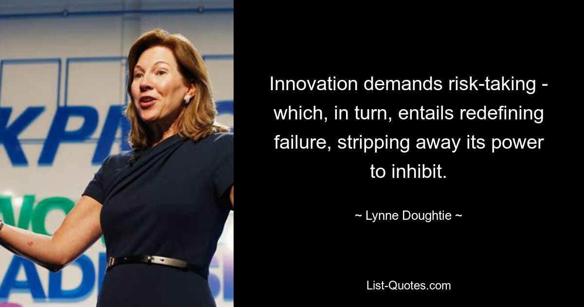 Innovation demands risk-taking - which, in turn, entails redefining failure, stripping away its power to inhibit. — © Lynne Doughtie