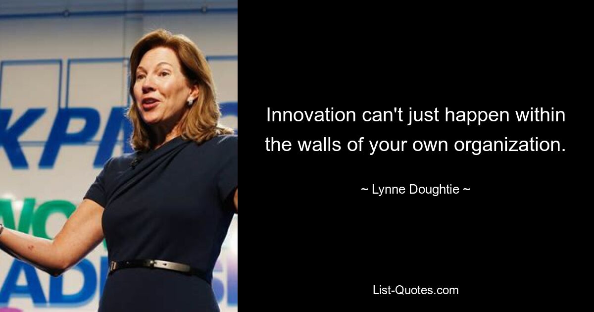 Innovation can't just happen within the walls of your own organization. — © Lynne Doughtie