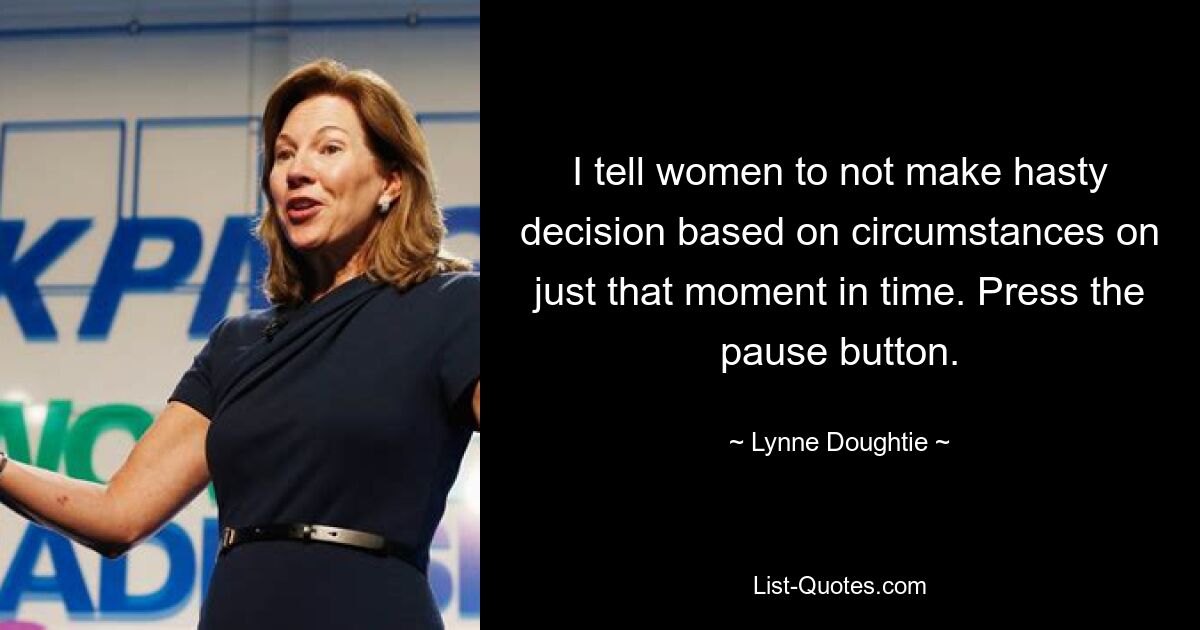 I tell women to not make hasty decision based on circumstances on just that moment in time. Press the pause button. — © Lynne Doughtie