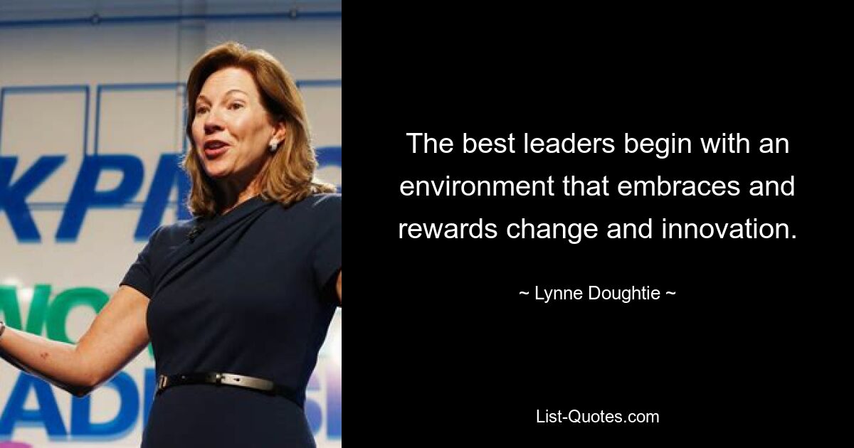 The best leaders begin with an environment that embraces and rewards change and innovation. — © Lynne Doughtie