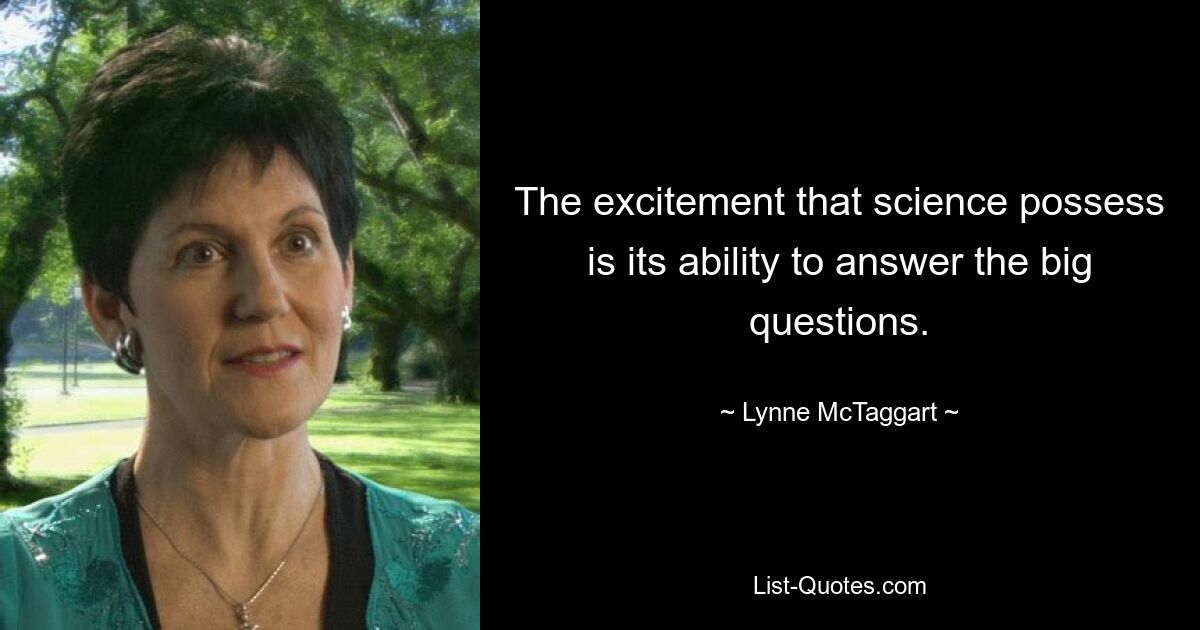 The excitement that science possess is its ability to answer the big questions. — © Lynne McTaggart