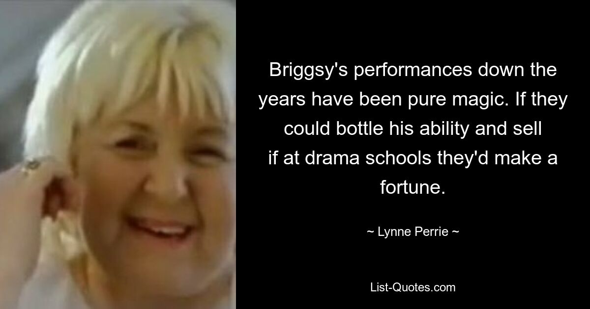 Briggsy's performances down the years have been pure magic. If they could bottle his ability and sell if at drama schools they'd make a fortune. — © Lynne Perrie