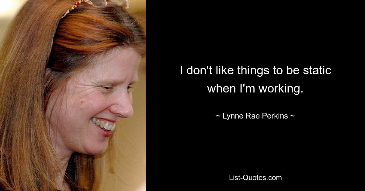 I don't like things to be static when I'm working. — © Lynne Rae Perkins