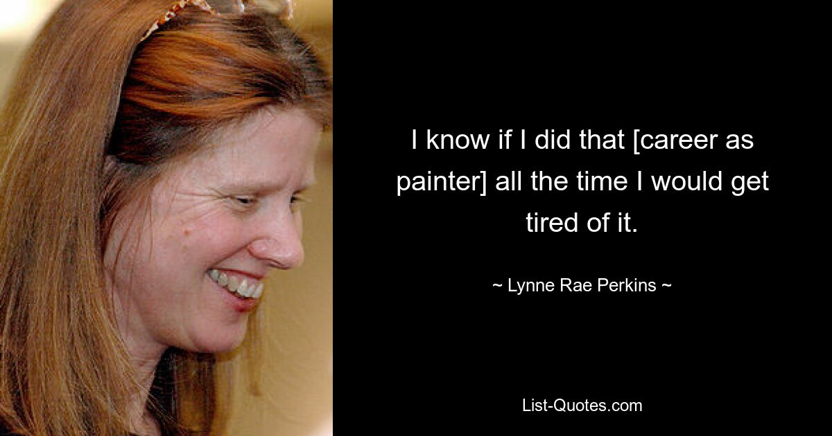 I know if I did that [career as painter] all the time I would get tired of it. — © Lynne Rae Perkins