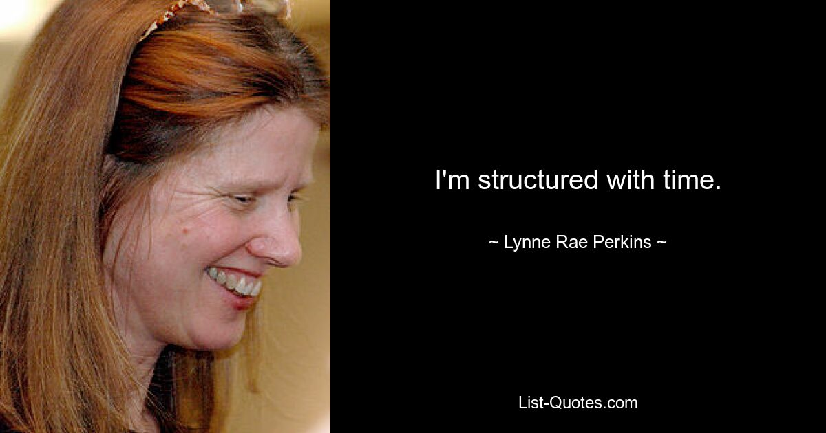 I'm structured with time. — © Lynne Rae Perkins